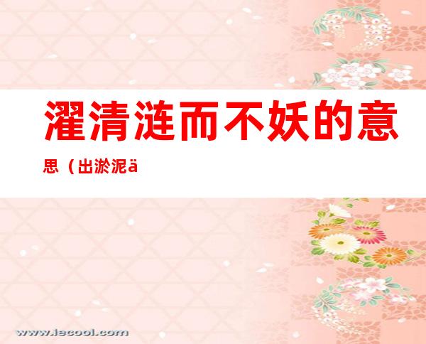 濯清涟而不妖的意思(出淤泥不染,濯清涟而不妖的意思)