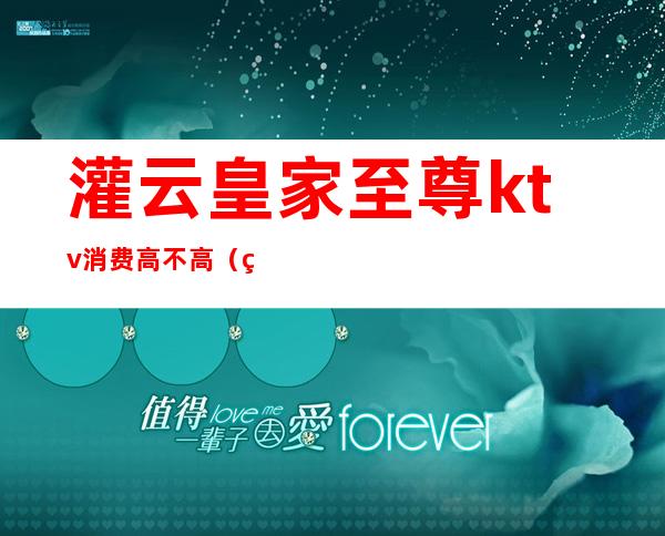 灌云皇家至尊ktv消费高不高(皇家至尊ktv怎么消费)