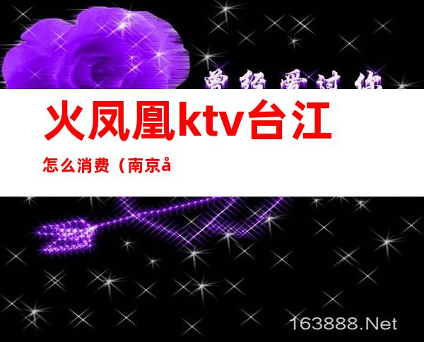 火凤凰ktv台江怎么消费(南京凤凰台ktv在哪里?)