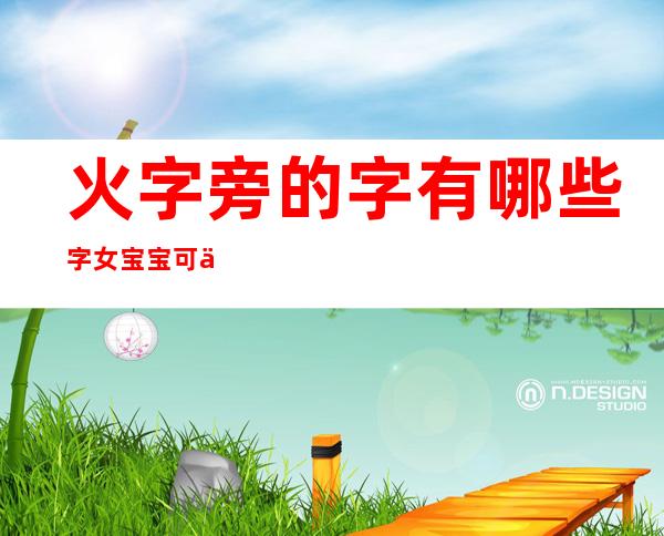 火字旁的字有哪些字女宝宝可以取名(火字旁的字有哪些字女宝宝可以取名字)