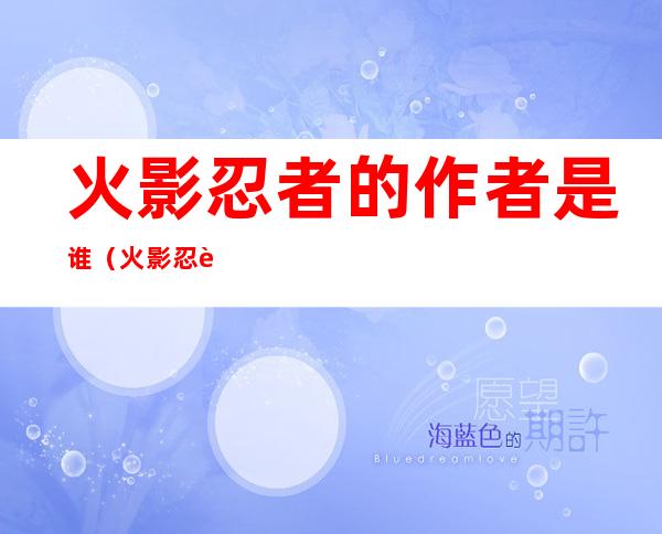 火影忍者的作者是谁（火影忍者的作者是谁写的）
