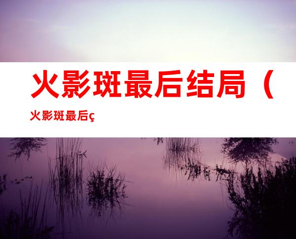火影斑最后结局（火影斑最后结局怎么样）