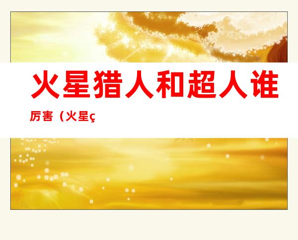火星猎人和超人谁厉害(火星猎人有多厉害)