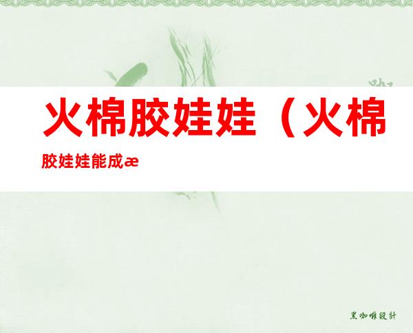 火棉胶娃娃(火棉胶娃娃能成活吗)