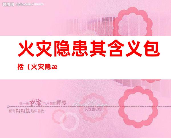 火灾隐患其含义包括(火灾隐患其含义包括哪几项)