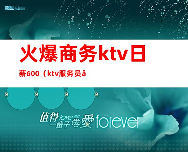 火爆商务ktv日薪600(ktv服务员底薪6000)