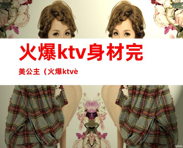 火爆ktv身材完美公主(火爆ktv身材完美公主图片)