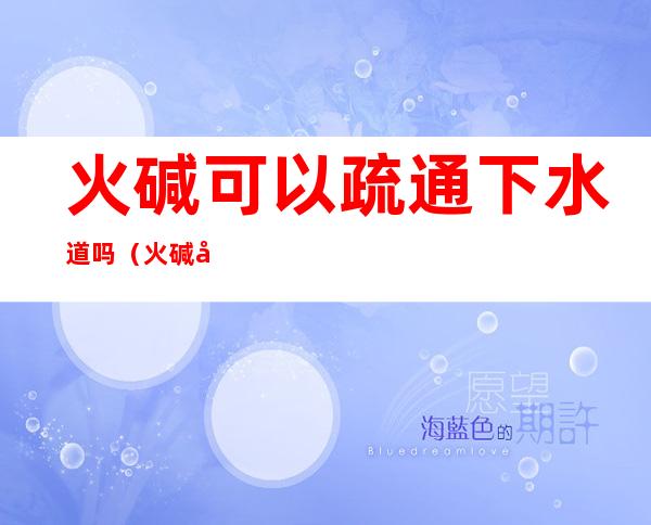 火碱可以疏通下水道吗（火碱如何疏通下水道）