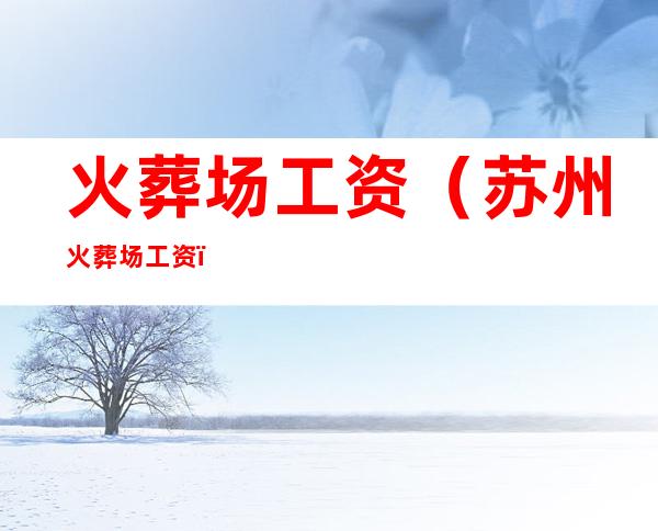 火葬场工资(苏州火葬场工资)
