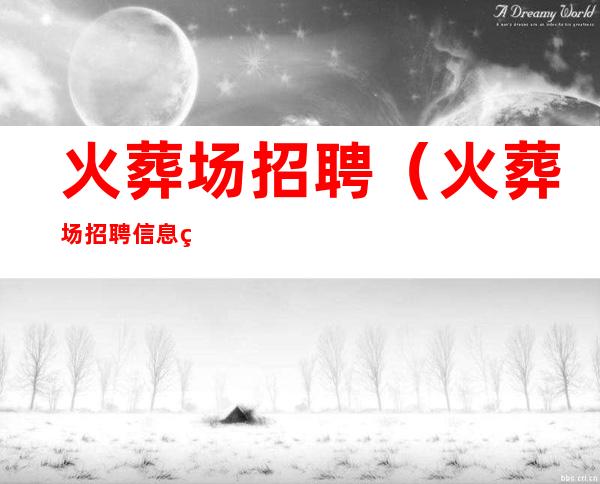 火葬场招聘(火葬场招聘信息电话)