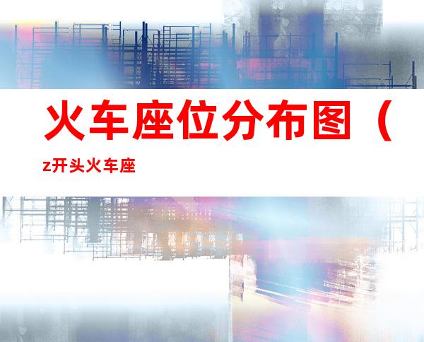 火车座位分布图（z开头火车座位分布图）