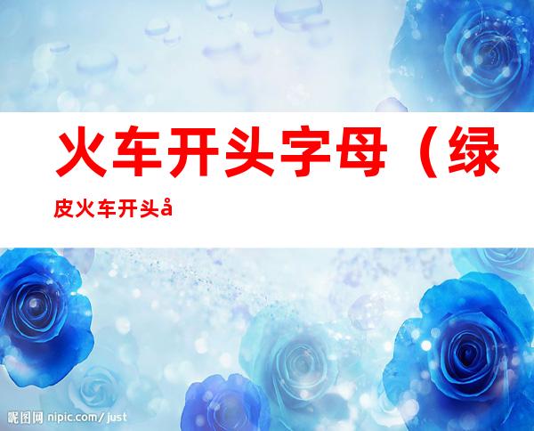 火车开头字母(绿皮火车开头字母)
