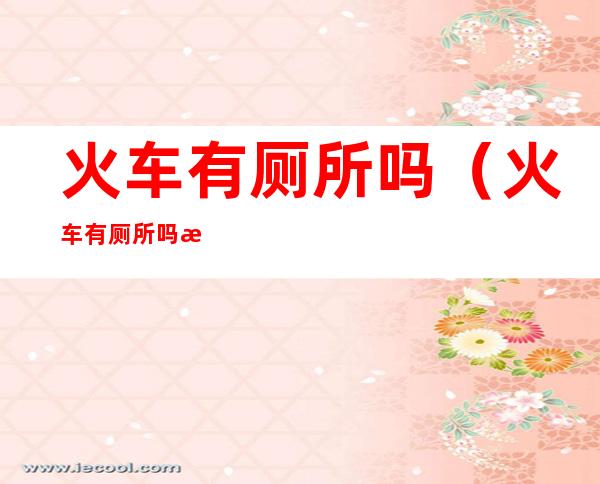 火车有厕所吗（火车有厕所吗怎么找）