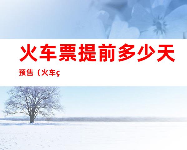 火车票提前多少天预售(火车票提前多少天预售票)