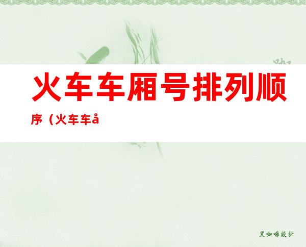 火车车厢号排列顺序（火车车厢号排列顺序k1192）