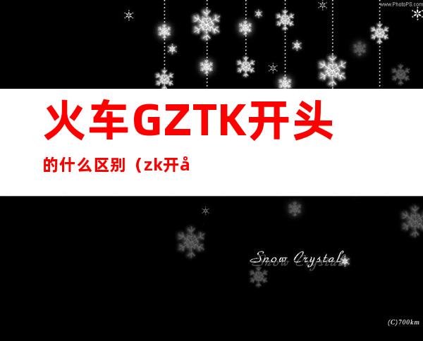 火车GZTK开头的什么区别(zk开头的火车有什么区别)