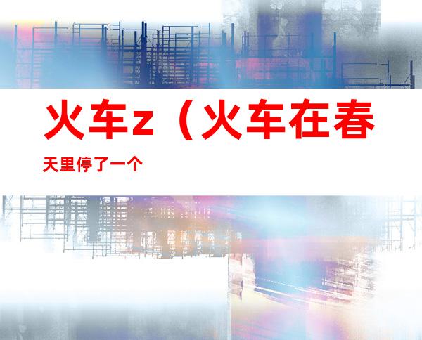 火车z（火车在春天里停了一个小时）