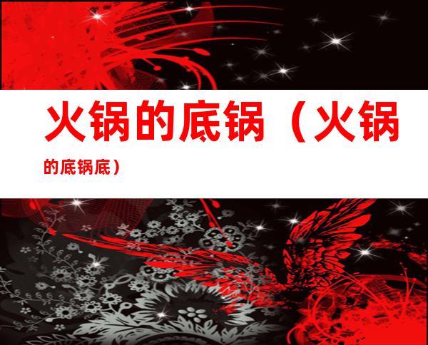 火锅的底锅(火锅的底锅底)