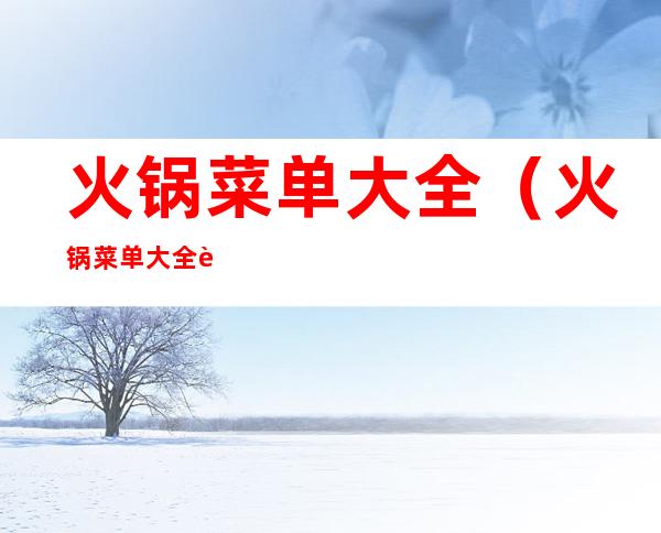 火锅菜单大全(火锅菜单大全菜名大全图片)