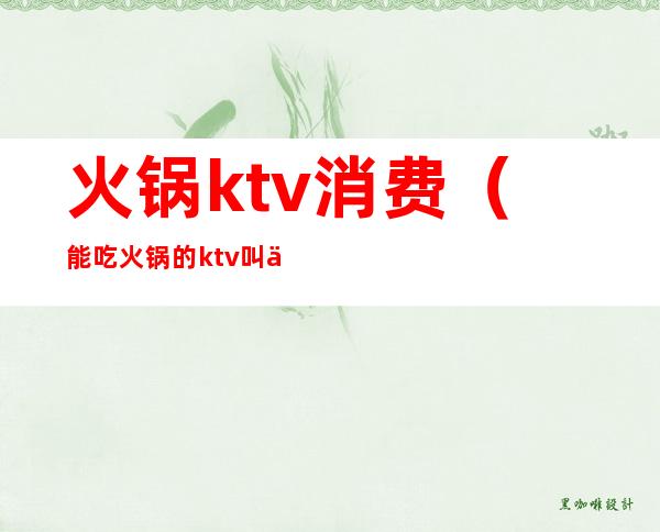 火锅ktv消费(能吃火锅的ktv叫什么ktv)
