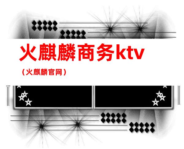 火麒麟商务ktv(火麒麟官网)