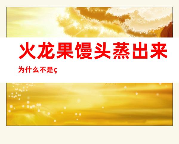 火龙果馒头蒸出来为什么不是红色的(火龙果馒头怎样蒸出来是红色)