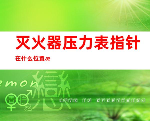 灭火器压力表指针在什么位置正常（灭火器的压力表指针在哪个位置是正常）
