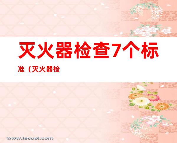 灭火器检查7个标准（灭火器检查有哪六项）