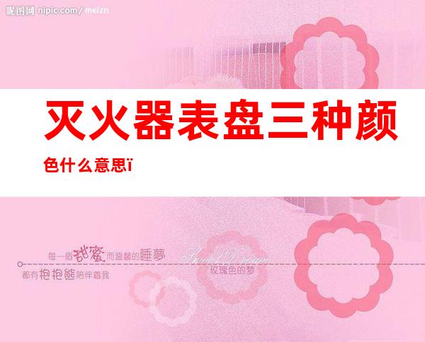 灭火器表盘三种颜色什么意思(灭火器指针颜色代表)