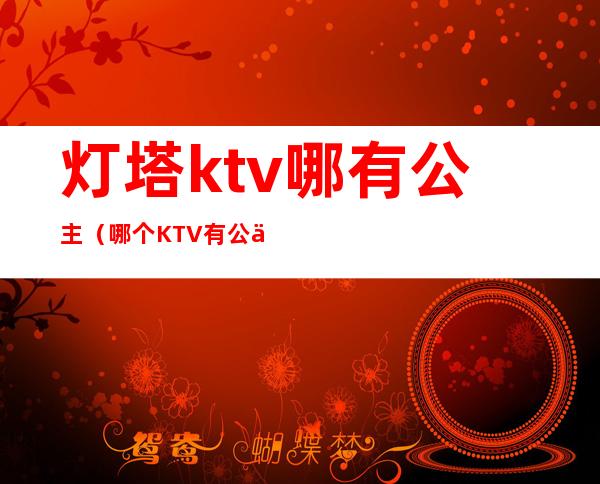 灯塔ktv哪有公主(哪个KTV有公主)