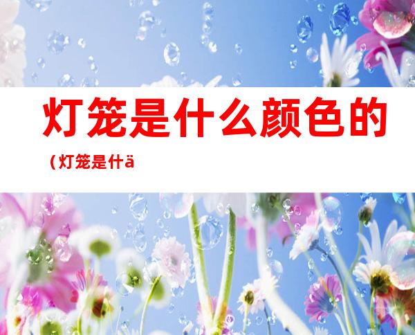 灯笼是什么颜色的(灯笼是什么颜色的灯)