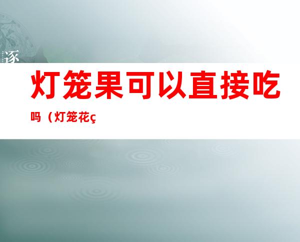灯笼果可以直接吃吗(灯笼花结果可以吃吗)