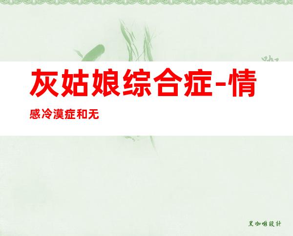 灰姑娘综合症-情感冷漠症和无爱症区别