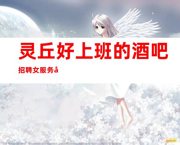 灵丘好上班的酒吧招聘女服务员~无押金的场所~包接送