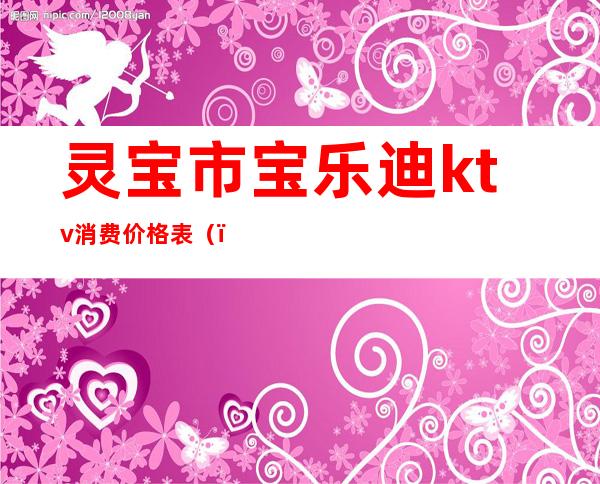 灵宝市宝乐迪ktv消费价格表（）
