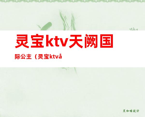 灵宝ktv天阙国际公主(灵宝ktv天阙国际公主多钱)
