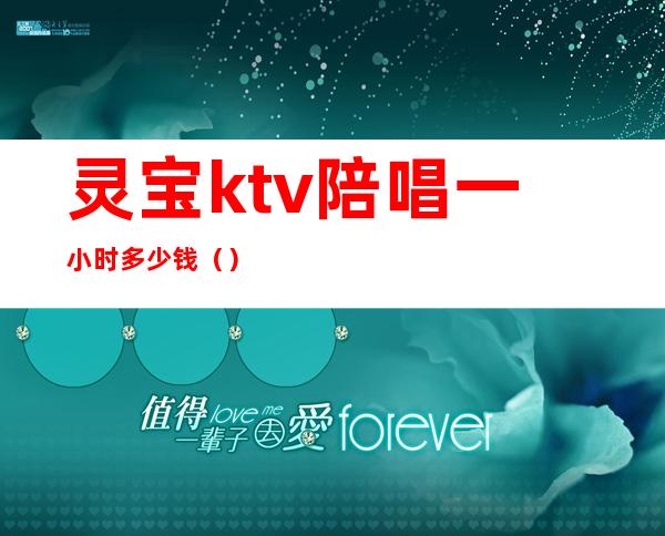 灵宝ktv陪唱一小时多少钱()
