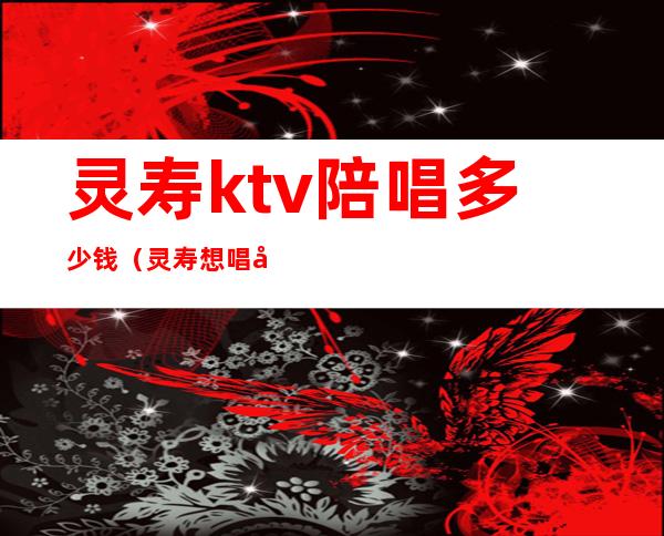 灵寿ktv陪唱多少钱(灵寿想唱就唱ktv电话)
