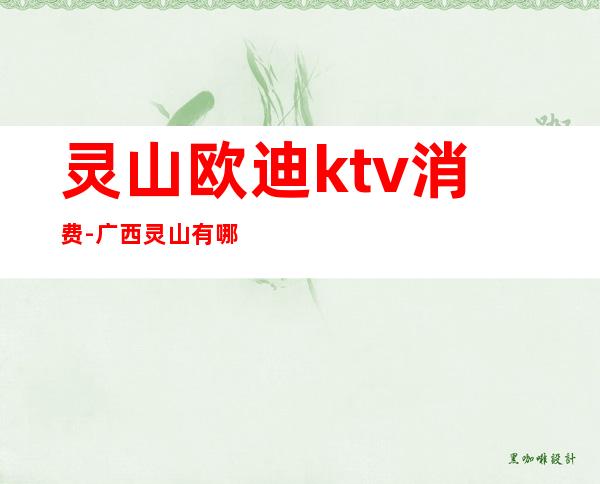 灵山欧迪ktv消费-广西灵山有哪些上档次的KTV或嗨吧