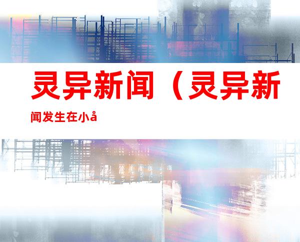 灵异新闻(灵异新闻发生在小女孩身上的)
