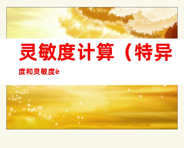 灵敏度计算(特异度和灵敏度计算)