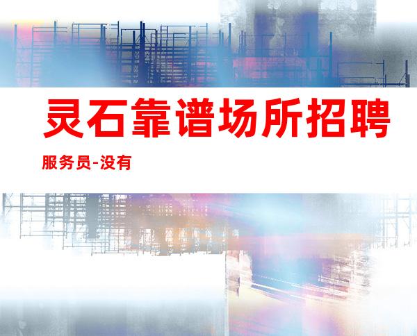 灵石靠谱场所招聘服务员-没有押金的场所-年底还在找场所吗