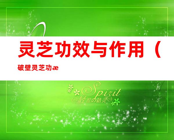 灵芝功效与作用（破壁灵芝功效与作用）