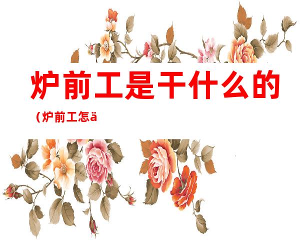 炉前工是干什么的(炉前工怎么样)
