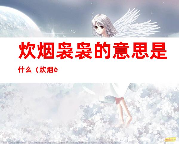 炊烟袅袅的意思是什么(炊烟袅袅的意思是什么并造句)