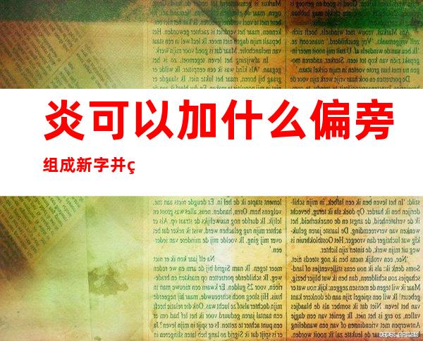 炎可以加什么偏旁组成新字并组词(炎可以加什么偏旁组成新字再组词)