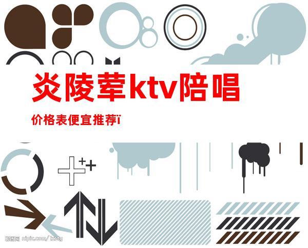 炎陵荤ktv陪唱价格表便宜推荐(醴陵哪个ktv有陪唱)
