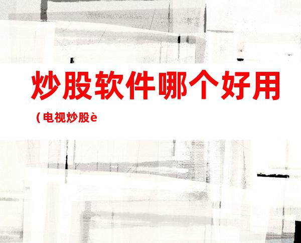 炒股软件哪个好用（电视炒股软件哪个好用）
