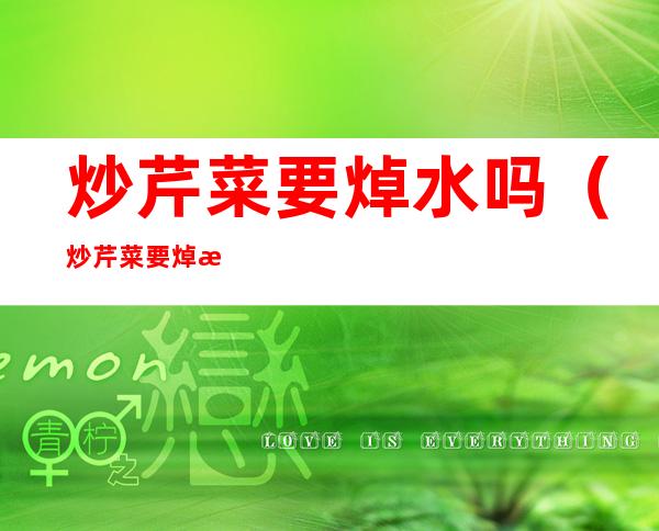 炒芹菜要焯水吗(炒芹菜要焯水吗为什么)