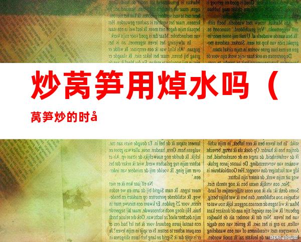 炒莴笋用焯水吗(莴笋炒的时候用焯水吗)